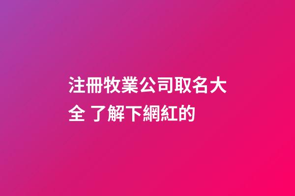 注冊牧業公司取名大全 了解下網紅的-第1張-公司起名-玄機派
